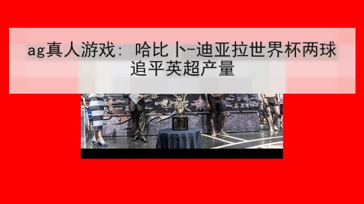 ag真人游戏: 哈比卜-迪亚拉世界杯两球追平英超产量 ag真人游戏: 哈比卜-迪亚拉世界杯两球追平英超产量