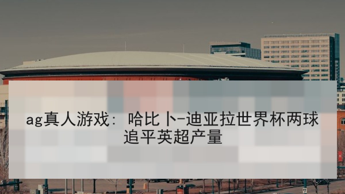 ag真人游戏: 哈比卜-迪亚拉世界杯两球追平英超产量