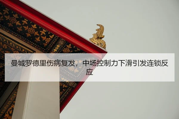 曼城罗德里伤病复发，中场控制力下滑引发连锁反应