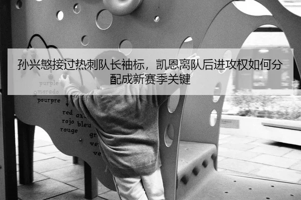 孙兴慜接过热刺队长袖标，凯恩离队后进攻权如何分配成新赛季关键