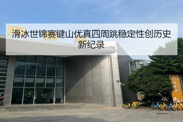 滑冰世锦赛键山优真四周跳稳定性创历史新纪录