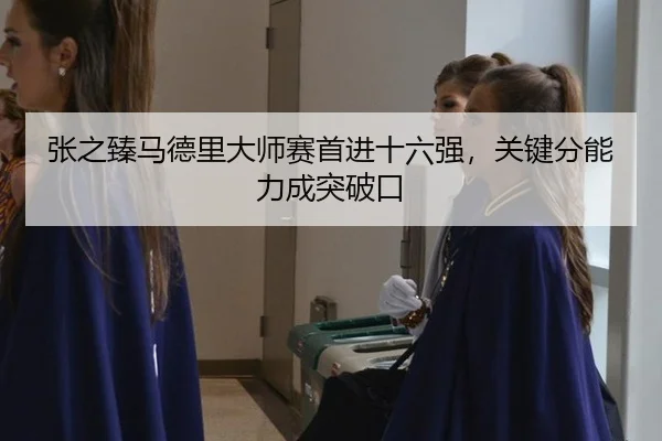 张之臻马德里大师赛首进十六强，关键分能力成突破口