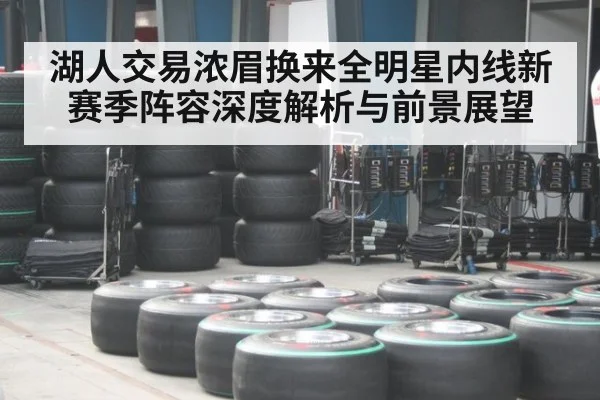 湖人交易浓眉换来全明星内线新赛季阵容深度解析与前景展望