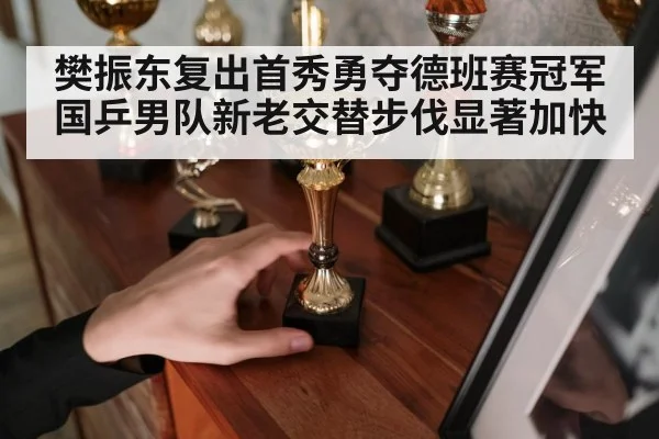 樊振东复出首秀勇夺德班赛冠军 国乒男队新老交替步伐显著加快