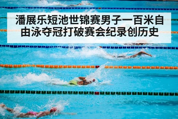 潘展乐短池世锦赛男子一百米自由泳夺冠打破赛会纪录创历史