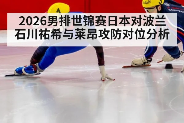2026男排世锦赛日本对波兰 石川祐希与莱昂攻防对位分析